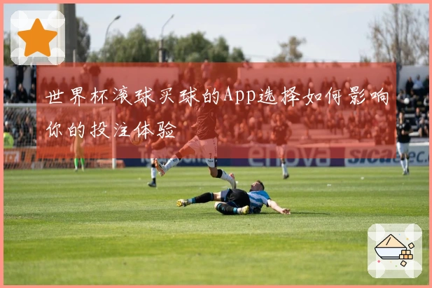 世界杯滚球买球的App选择如何影响你的投注体验