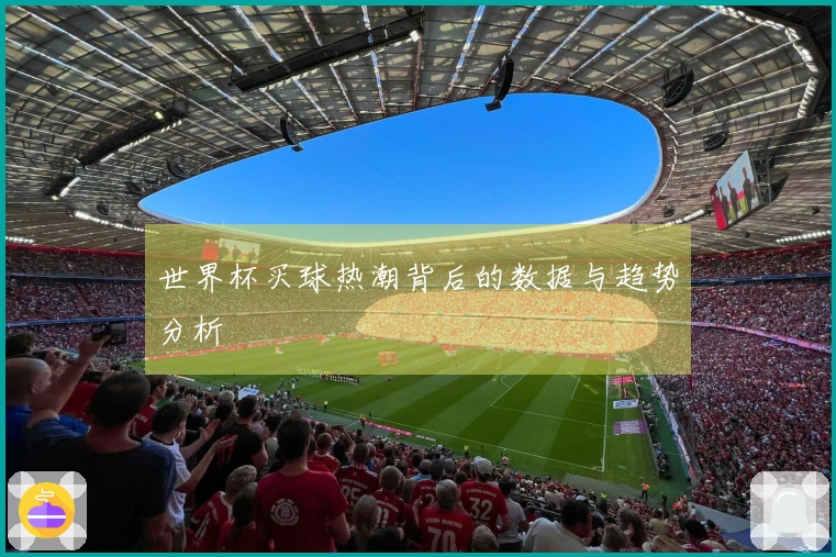 世界杯买球热潮背后的数据与趋势分析