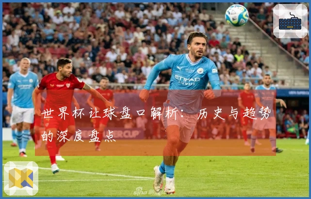 世界杯让球盘口解析：历史与趋势的深度盘点