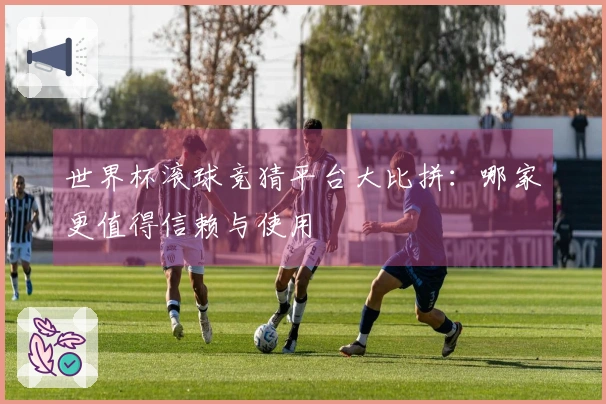 世界杯滚球竞猜平台大比拼：哪家更值得信赖与使用