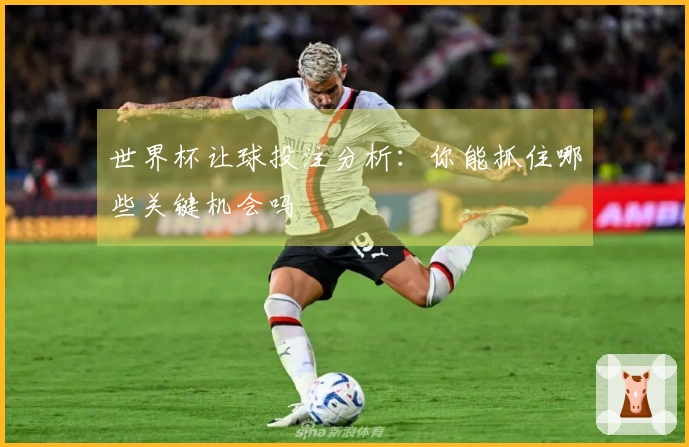 世界杯让球投注分析：你能抓住哪些关键机会吗