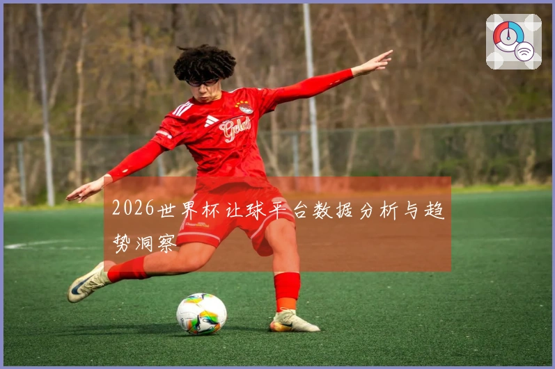2026世界杯让球平台数据分析与趋势洞察