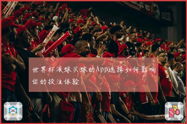 世界杯滚球买球的App选择如何影响你的投注体验