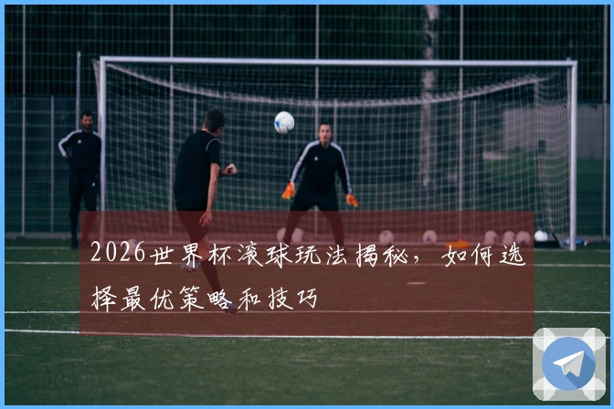 2026世界杯滚球玩法揭秘，如何选择最优策略和技巧