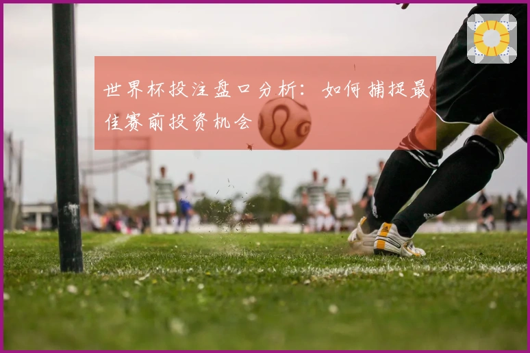 世界杯投注盘口分析：如何捕捉最佳赛前投资机会