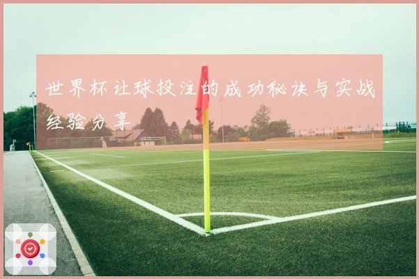 世界杯让球投注的成功秘诀与实战经验分享